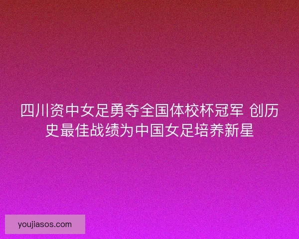 四川资中女足勇夺全国体校杯冠军 创历史最佳战绩为中国女足培养新星