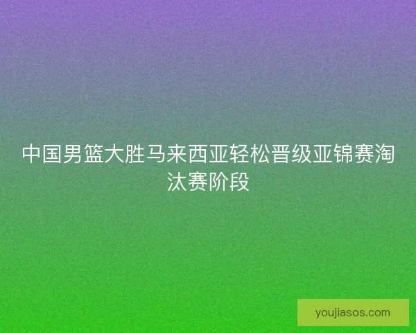中国男篮大胜马来西亚轻松晋级亚锦赛淘汰赛阶段