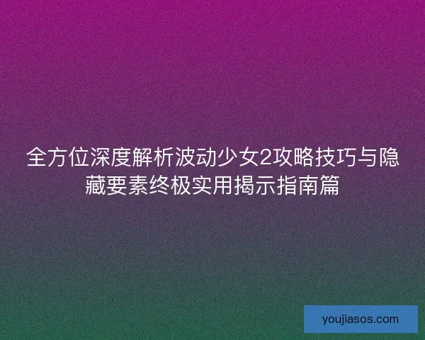 全方位深度解析波动少女2攻略技巧与隐藏要素终极实用揭示指南篇