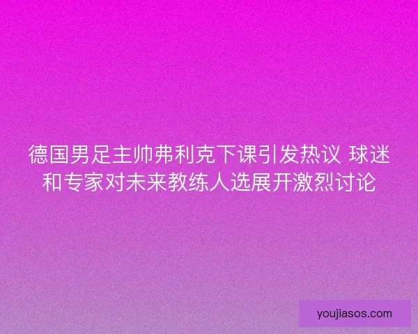 德国男足主帅弗利克下课引发热议 球迷和专家对未来教练人选展开激烈讨论