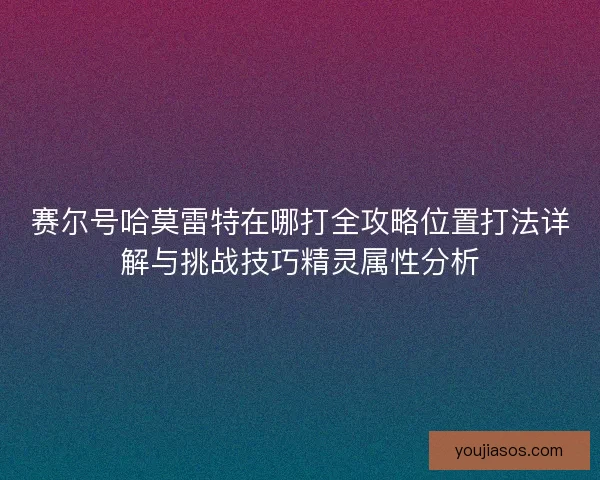 赛尔号哈莫雷特在哪打全攻略位置打法详解与挑战技巧精灵属性分析